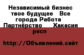 Независимый бизнес-твое будущее - Все города Работа » Партнёрство   . Хакасия респ.